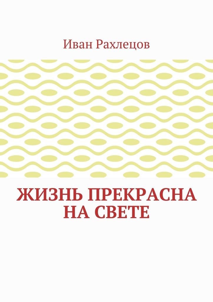 Жизнь прекрасна книга. Иван Рахлецов. Рахлецов Иван на английском языке. Андрей жизнь прекрасна.