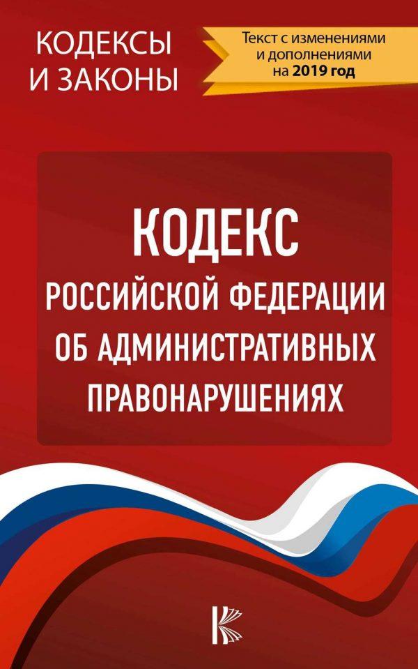 Кодекс Российской Федерации об административных правонарушениях. Текст с изменениями и дополнениями на 2019 год