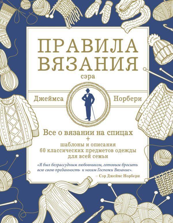 Правила вязания сэра Джеймса Норбери. Все о вязании на спицах + схемы и описания 60 классических предметов одежды для всей семьи