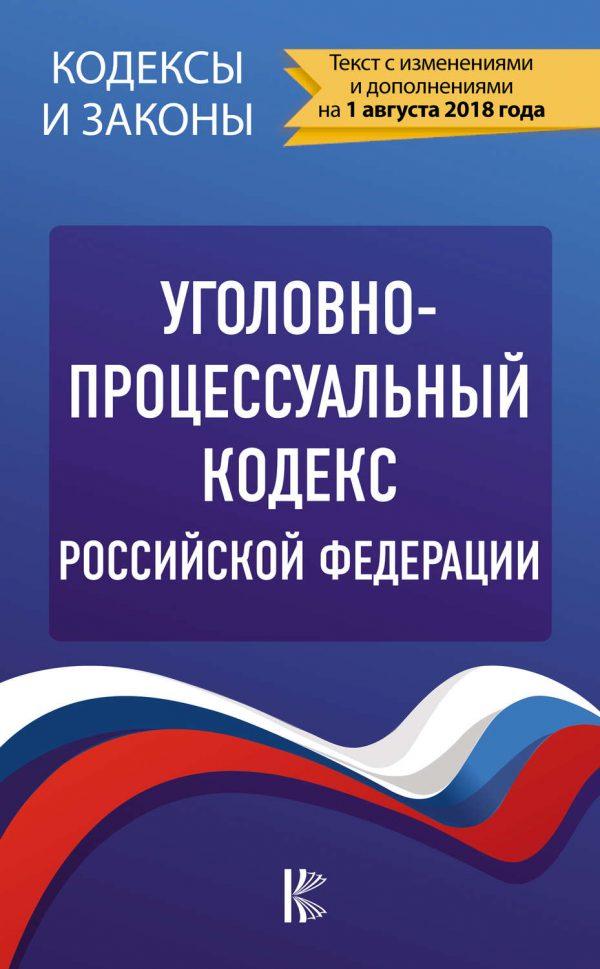 Уголовно-процессуальный кодекс Российской Федерации. По состоянию на 1 августа 2018 года