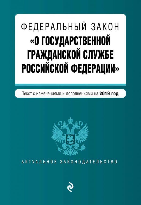 Федеральный закон «О государственной гражданской службе Российской Федерации». Текст с изменениями и дополнениями на 2019 год