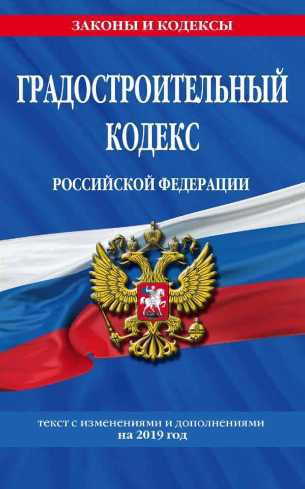 Градостроительный кодекс Российской Федерации. Текст с изменениями и дополнениями на 2019 года