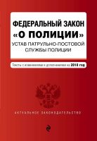 Федеральный закон «О полиции». Устав патрульно-постовой службы полиции. Тексты с изменениями на 2018 год