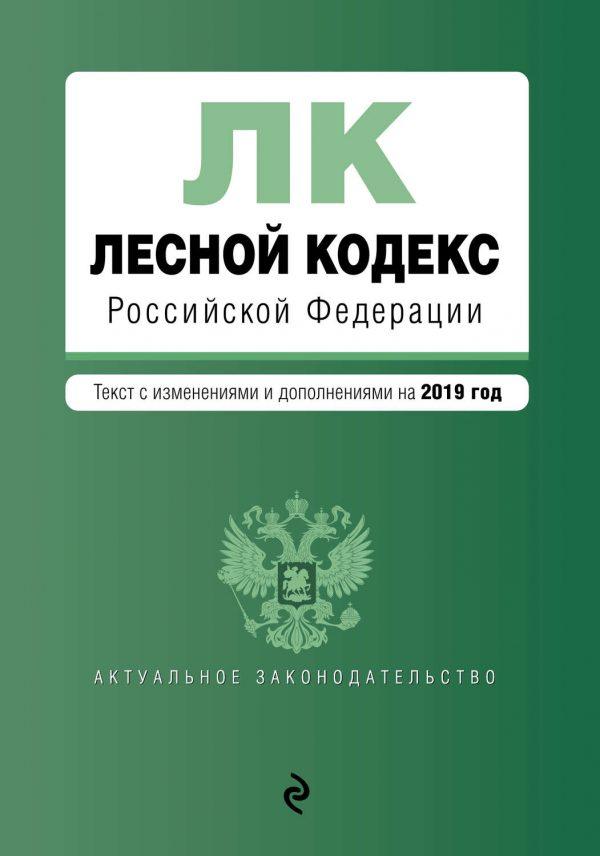 Лесной кодекс Российской Федерации. Текст с изменениями и дополнениями на 2019 год