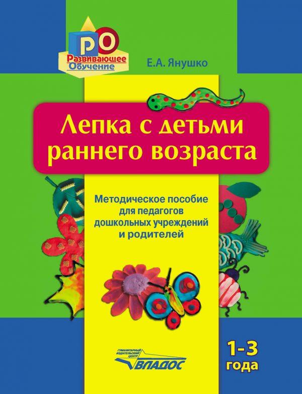 Лепка с детьми раннего возраста. 1-3 года. Методическое пособие для педагогов дошкольных учреждений и родителей