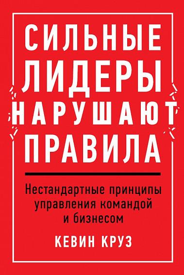 Сильные лидеры нарушают правила. Нестандартные принципы управления командой и бизнесом