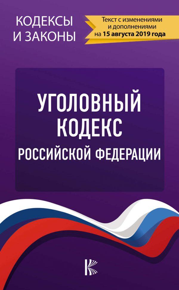 Уголовный кодекс Российской Федерации. Текст с изменениями и дополнениями на 15 августа 2019 года