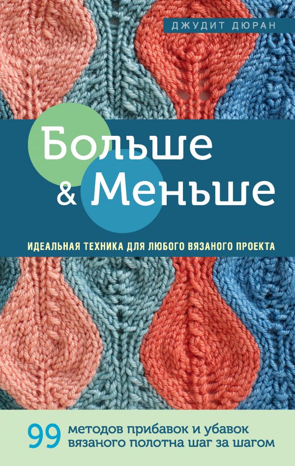 Больше и меньше: 99 методов прибавок и убавок вязаного полотна шаг за шагом. Идеальная техника для любого вязаного проекта