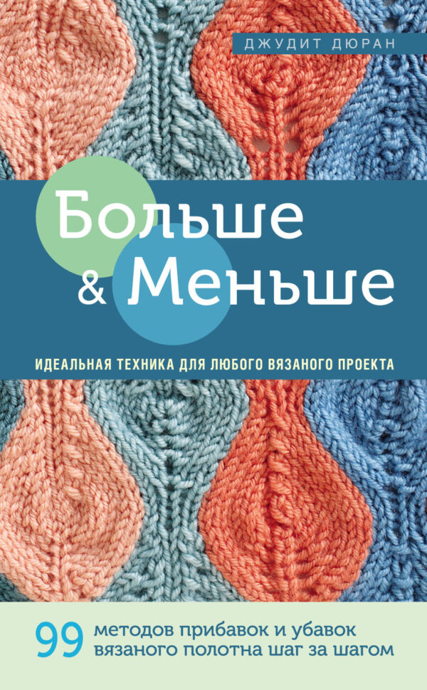 Больше и меньше. 99 методов прибавок и убавок вязаного полотна шаг за шагом. Идеальная техника для любого вязаного проекта