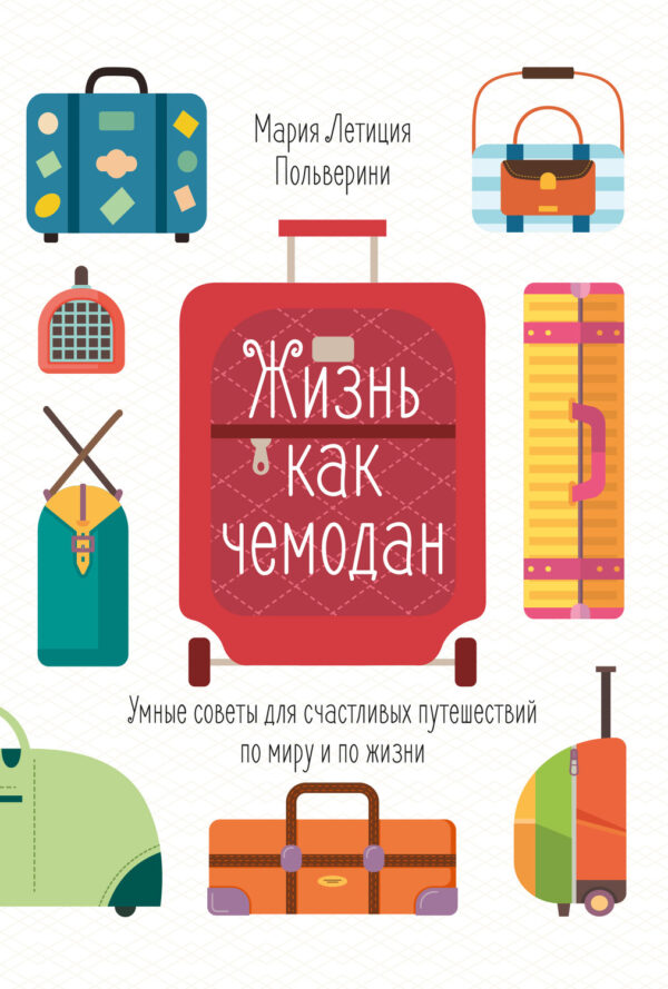 Жизнь как чемодан. Умные советы для счастливых путешествий по миру и по жизни