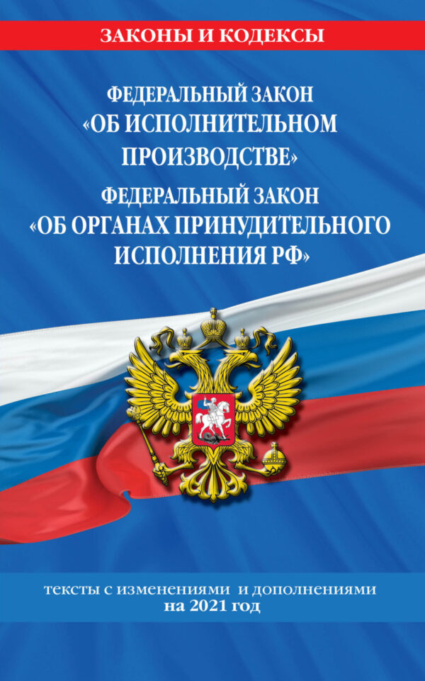 Федеральный закон «Об исполнительном производстве»; Федеральный закон «Об органах принудительного исполнения Российской Федерации». Тексты с изменениями и дополнениями на 2021 год