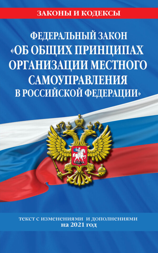 Федеральный закон «Об общих принципах организации местного самоуправления в Российской Федерации». Текст с изменениями и дополнениями на 2021 год