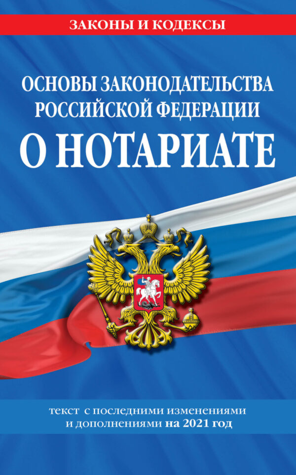 Основы законодательства Российской Федерации о нотариате. Текст с последними изменениями и дополнениями на 2021 год
