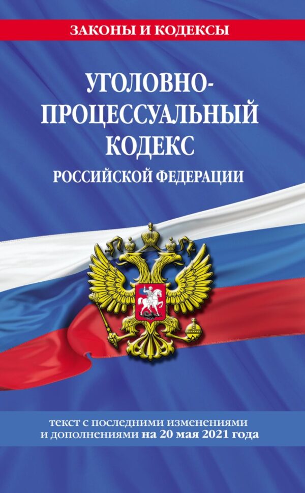 Уголовно-процессуальный кодекс Российской Федерации. Текст с последними изменениями и дополнениями на 20 мая 2021 года