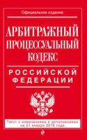 Арбитражный процессуальный кодекс Российской Федерации. Текст с изменениями и дополнениями на 21 января 2018 года