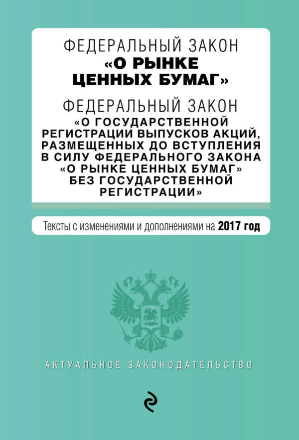 Федеральный закон «О рынке ценных бумаг». Федеральный закон «О государственной регистрации выпусков акций…». Тексты с изменениями и дополнениями на 2017 год