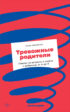 Тревожные родители. Ответы на вопросы о жизни с ребенком от А до Я