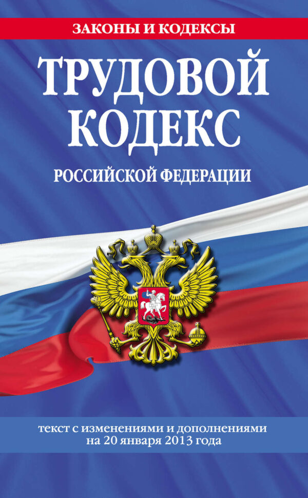 Трудовой кодекс Российской Федерации. Текст с изменениями и дополнениями на 20 января 2013 года