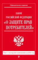 Закон РФ «О защите прав потребителей». Текст с последними изменениями на 2018 год