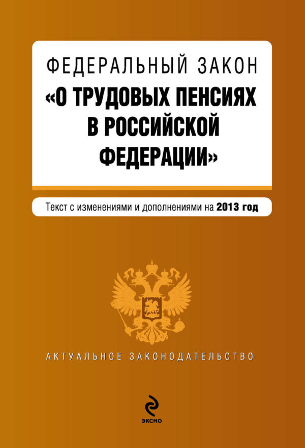 Федеральный закон «О трудовых пенсиях в Российской Федерации». Текст с изменениями и дополнениями на 2013 год