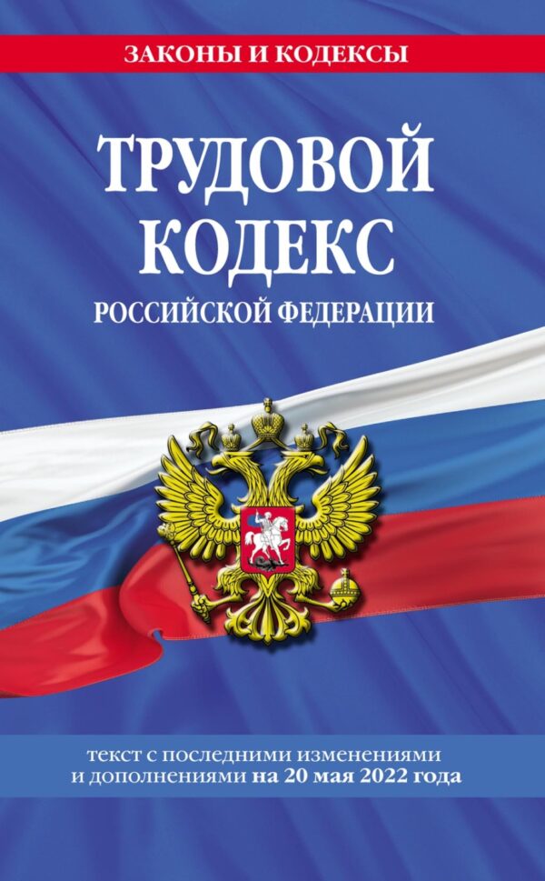 Трудовой кодекс Российской Федерации. Текст с последними изменениями и дополнениями на 20 мая 2022 года