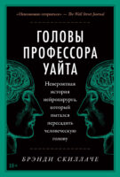 Головы профессора Уайта. Невероятная история нейрохирурга