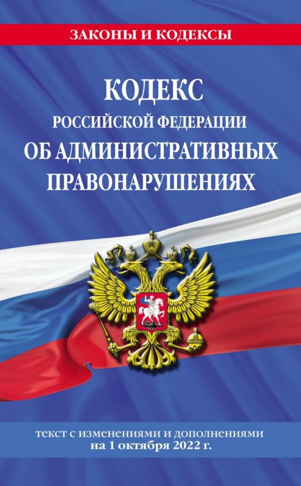 Кодекс Российской Федерации об административных правонарушениях. Текст с изменениями и дополнениями на 1 октября 2022 года