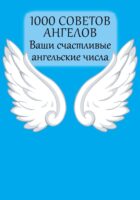 1000 советов Ангелов. Ваши счастливые ангельские числа