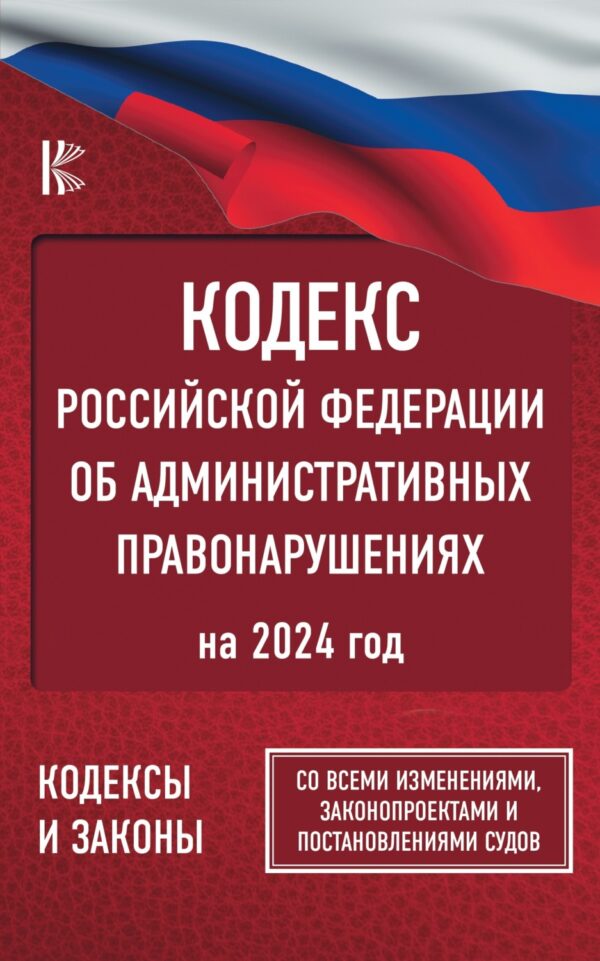 Кодекс Российской Федерации об административных правонарушениях на 2024 год. Со всеми изменениями