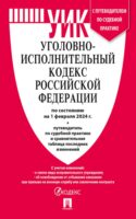 Уголовно-исполнительный кодекс Российской Федерации по состоянию на 1 февраля 2024 г. + путеводитель по судебной практике и сравнительная таблица последних изменений