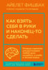 Как взять себя в руки и наконец-то сделать. Готовые стратегии для достижения любой цели на работе