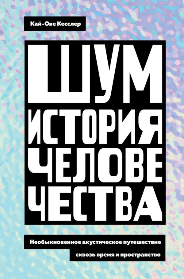 Шум. История человечества. Необыкновенное акустическое путешествие сквозь время и пространство