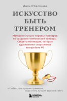 Искусство быть тренером. Методики лучших мировых тренеров по созданию чемпионской команды. Секреты мотивации