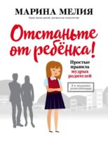 Отстаньте от ребёнка! Простые правила мудрых родителей. Второе издание