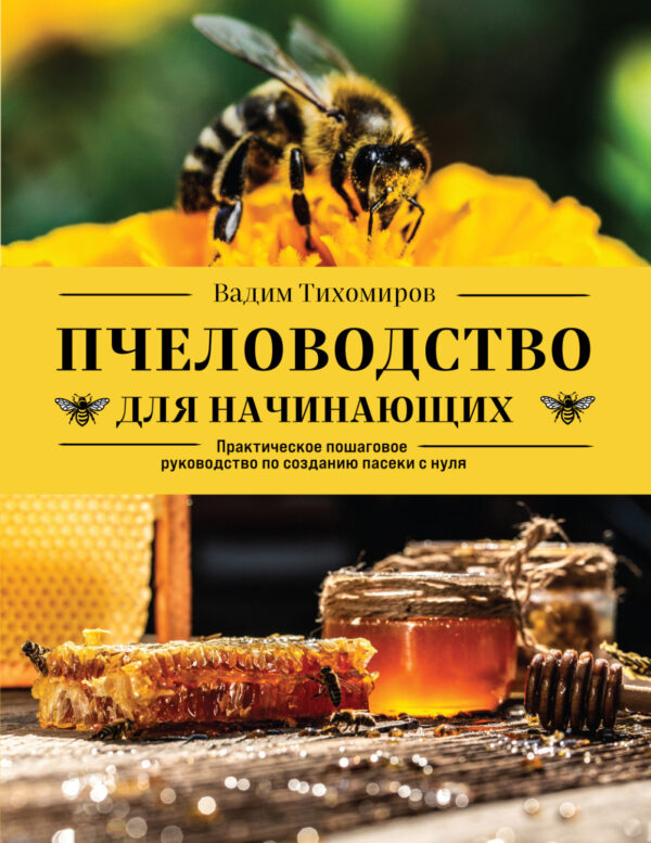 Пчеловодство для начинающих. Практическое пошаговое руководство по созданию пасеки с нуля