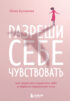 Разреши себе чувствовать. Как перестать подавлять себя и обрести подлинную силу