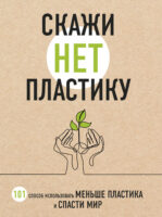 Скажи «НЕТ» пластику. 101 способ использовать меньше пластика и спасти мир