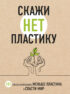 Скажи «НЕТ» пластику. 101 способ использовать меньше пластика и спасти мир