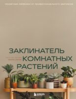 Заклинатель комнатных растений. Секретные лайфхаки от профессионального цветовода