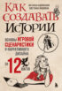 Как создавать истории. Основы игровой сценаристики и нарративного дизайна за 12 шагов