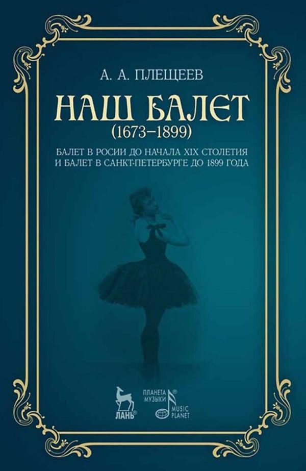 Наш балет (1673–1899). Балет в России до начала XIX столетия и балет в Санкт-Петербурге до 1899 года