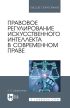 Правовое регулирование искусственного интеллекта в современном праве. Учебное пособие для вузов