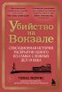 Убийство на вокзале. Сенсационная история раскрытия одного из самых сложных дел 19 века